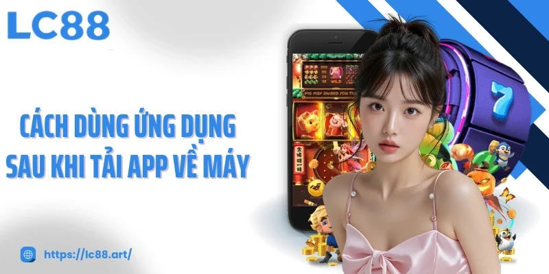 Cách dùng ứng dụng sau khi tải app về máy
