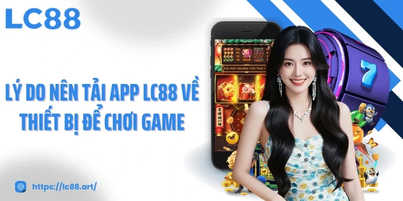 Lý do nên tải app LC88 về thiết bị để chơi game
