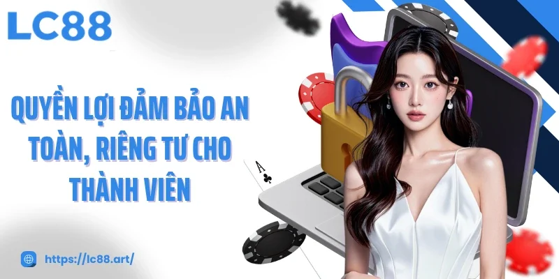 Quyền lợi đảm bảo an toàn, riêng tư cho thành viên